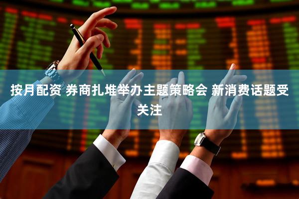 按月配资 券商扎堆举办主题策略会 新消费话题受关注