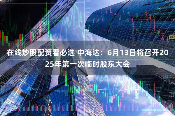 在线炒股配资看必选 中海达：6月13日将召开2025年第一次临时股东大会