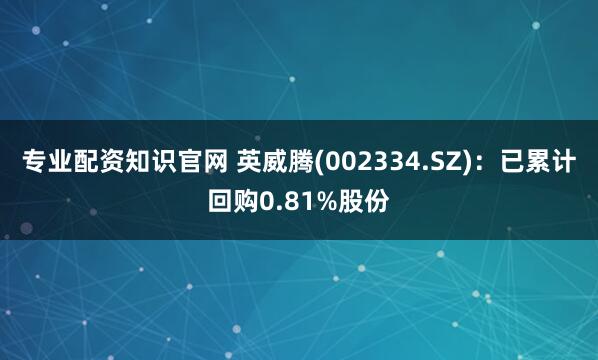 专业配资知识官网 英威腾(002334.SZ)：已累计回购0.81%股份
