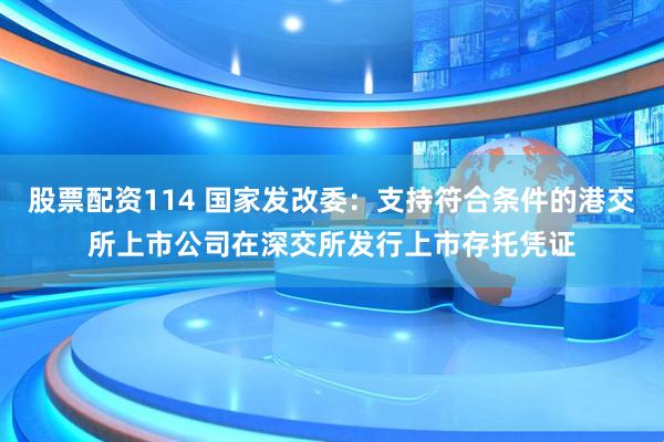 股票配资114 国家发改委：支持符合条件的港交所上市公司在深交所发行上市存托凭证