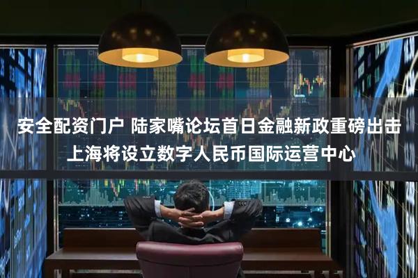 安全配资门户 陆家嘴论坛首日金融新政重磅出击 上海将设立数字人民币国际运营中心