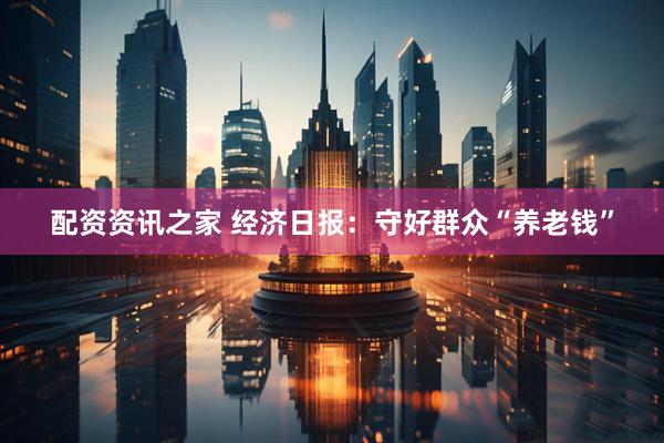 配资资讯之家 经济日报：守好群众“养老钱”