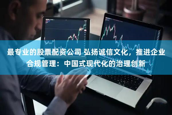 最专业的股票配资公司 弘扬诚信文化，推进企业合规管理：中国式现代化的治理创新