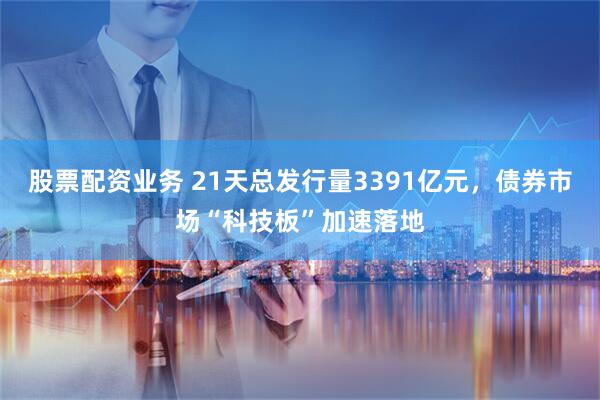 股票配资业务 21天总发行量3391亿元，债券市场“科技板”加速落地