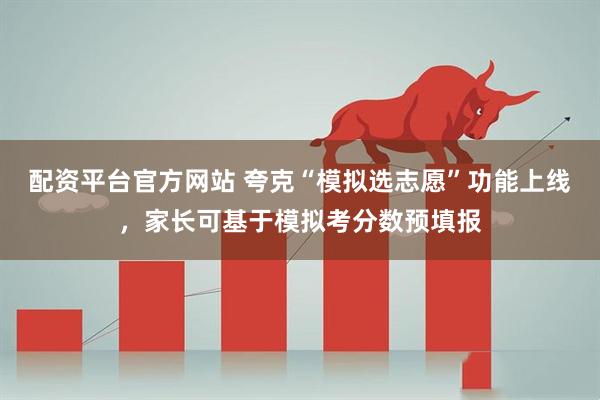 配资平台官方网站 夸克“模拟选志愿”功能上线，家长可基于模拟考分数预填报