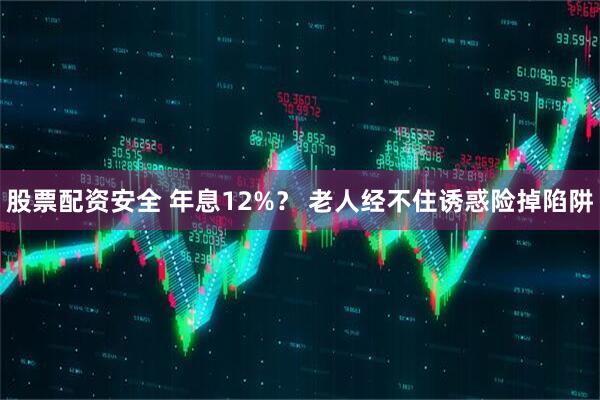 股票配资安全 年息12%？ 老人经不住诱惑险掉陷阱