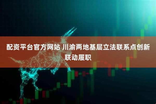 配资平台官方网站 川渝两地基层立法联系点创新联动履职