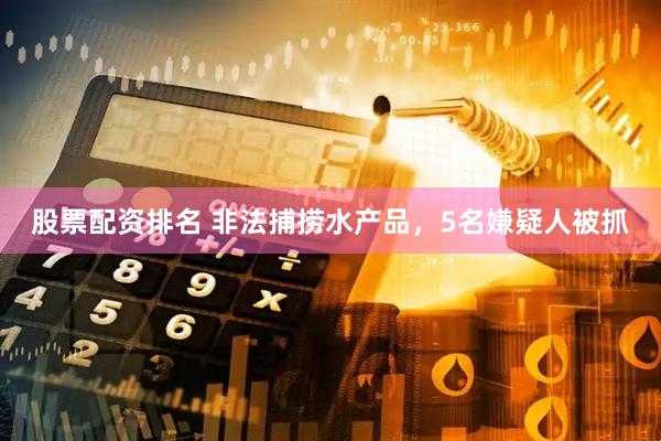 股票配资排名 非法捕捞水产品，5名嫌疑人被抓