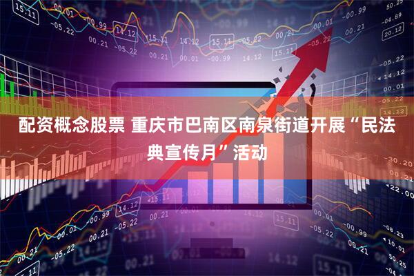 配资概念股票 重庆市巴南区南泉街道开展“民法典宣传月”活动