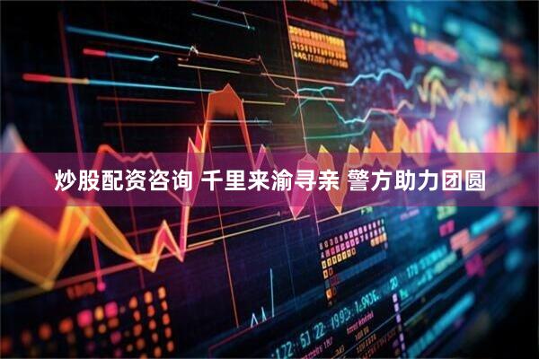 炒股配资咨询 千里来渝寻亲 警方助力团圆