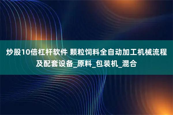 炒股10倍杠杆软件 颗粒饲料全自动加工机械流程及配套设备_原料_包装机_混合